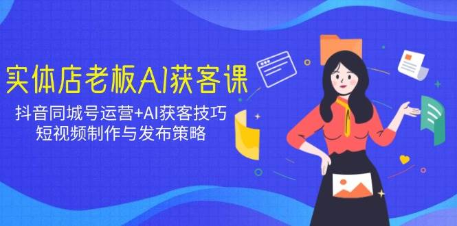 （14279期）实体店老板AI获客课：抖音同城号运营+AI获客技巧，短视频制作与发布策略副业基地_极客搞钱_中创网_福缘网_冒泡网_资源整合平台副业基地