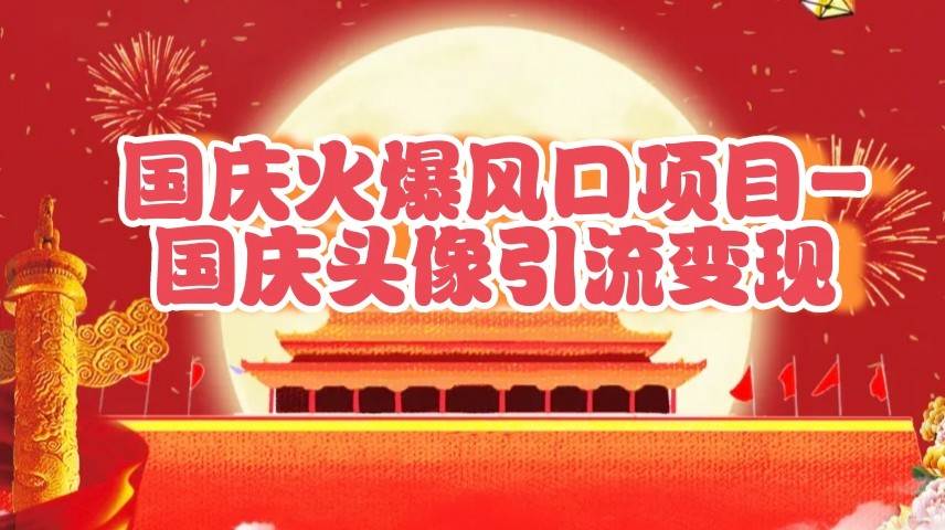 国庆爆火风口项目——国庆头像引流变现，零门槛高收益，小白也能起飞副业基地_极客搞钱_中创网_福缘网_冒泡网_资源整合平台副业基地