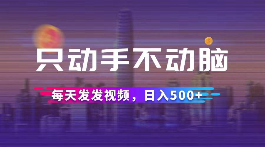 （12638期）只动手不动脑，每天发发视频，日入500+副业基地_极客搞钱_中创网_福缘网_冒泡网_资源整合平台副业基地