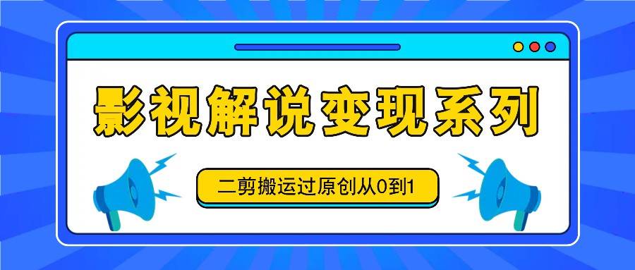 影视解说变现系列，二剪搬运过原创从0到1，喂饭式教程副业基地_极客搞钱_中创网_福缘网_冒泡网_资源整合平台副业基地