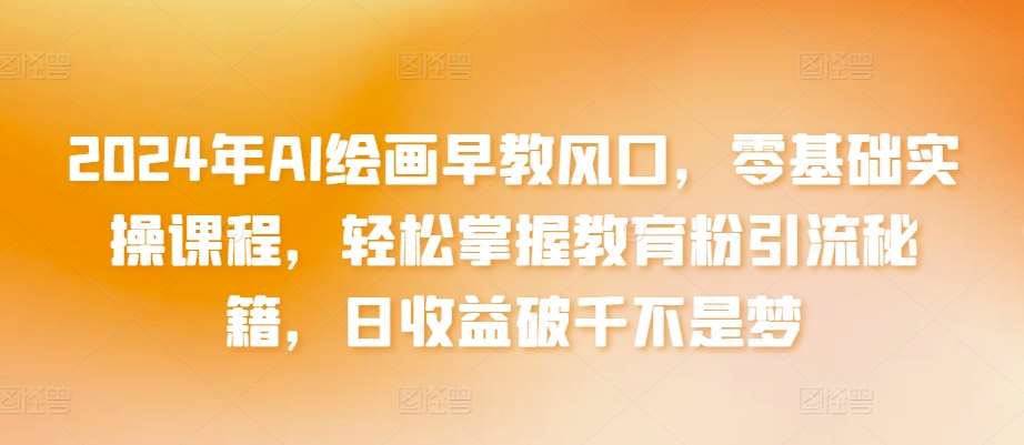 2024年AI绘画早教风口，零基础实操课程，轻松掌握教育粉引流秘籍，日收益破千不是梦【揭秘】副业基地_极客搞钱_中创网_福缘网_冒泡网_资源整合平台副业基地