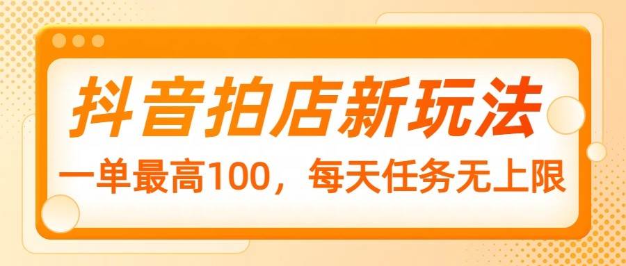 抖音拍店新玩法，一单最高100，每天任务无上限副业基地_极客搞钱_中创网_福缘网_冒泡网_资源整合平台副业基地
