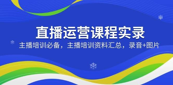 直播运营课程实录：主播培训必备，主播培训资料汇总，录音+图片副业基地_极客搞钱_中创网_福缘网_冒泡网_资源整合平台副业基地