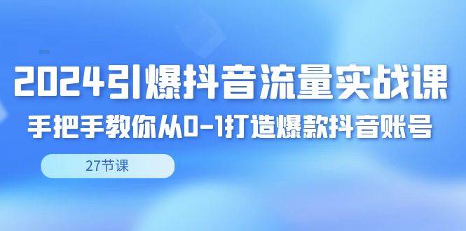 （8951期）2024引爆·抖音流量实战课，手把手教你从0-1打造爆款抖音账号（27节）副业基地_极客搞钱_中创网_福缘网_冒泡网_资源整合平台副业基地