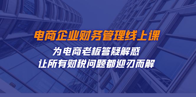 电商企业-财务管理线上课：为电商老板答疑解惑-让所有财税问题都迎刃而解副业基地_极客搞钱_中创网_福缘网_冒泡网_资源整合平台副业基地