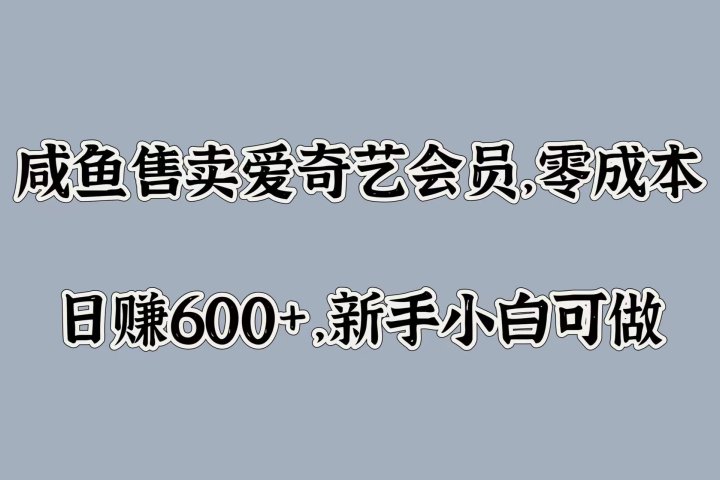 咸鱼售卖爱奇艺会员，零成本，日赚600+，新手小白可做副业基地_极客搞钱_中创网_福缘网_冒泡网_资源整合平台副业基地