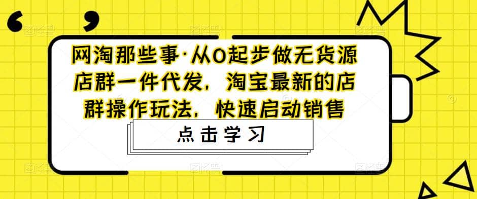 从0起步做无货源店群一件代发，淘宝最新的店群操作玩法，快速启动销售副业基地_极客搞钱_中创网_福缘网_冒泡网_资源整合平台副业基地