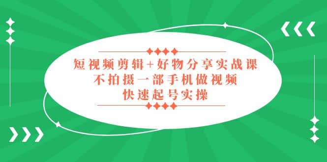 短视频剪辑+好物分享实战课，无需拍摄一部手机做视频，快速起号实操副业基地_极客搞钱_中创网_福缘网_冒泡网_资源整合平台副业基地