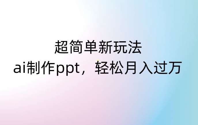 超简单新玩法，靠ai制作PPT，几分钟一个作品，小白也可以操作，月入过万【揭秘】副业基地_极客搞钱_中创网_福缘网_冒泡网_资源整合平台副业基地