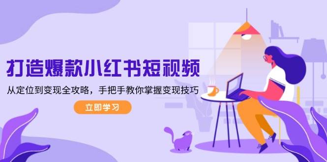 （13873期）打造爆款小红书短视频，从定位到变现全攻略，手把手教你掌握变现技巧副业基地_极客搞钱_中创网_福缘网_冒泡网_资源整合平台副业基地