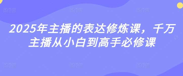 2025年主播的表达修炼课，千万主播从小白到高手必修课副业基地_极客搞钱_中创网_福缘网_冒泡网_资源整合平台副业基地