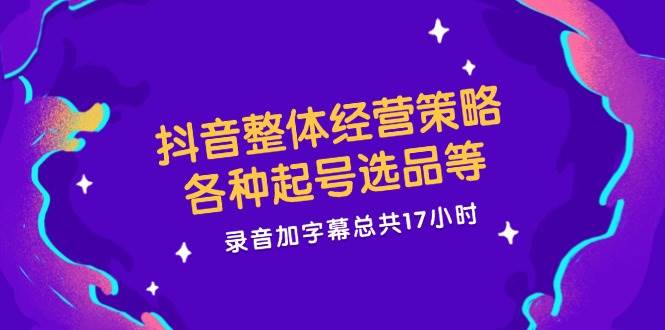 （12081期）抖音整体经营策略，各种起号选品等  录音加字幕总共17小时副业基地_极客搞钱_中创网_福缘网_冒泡网_资源整合平台副业基地