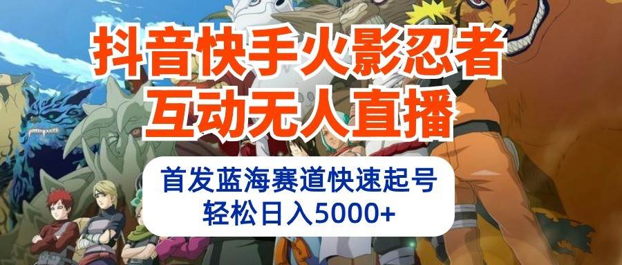 抖音快手火影忍者互动无人直播，首发蓝海赛道快速起号，轻松日入5000+副业基地_极客搞钱_中创网_福缘网_冒泡网_资源整合平台副业基地