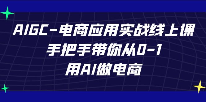 AIGC-电商应用实战线上课，手把手带你从0-1，用AI做电商副业基地_极客搞钱_中创网_福缘网_冒泡网_资源整合平台副业基地