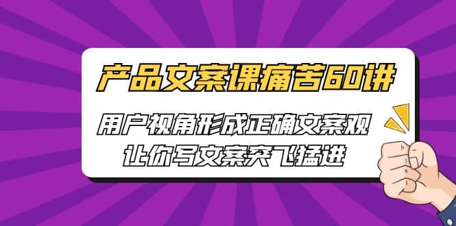 产品文案课痛苦60讲，用户视角形成正确文案观，让你写文案突飞猛进副业基地_极客搞钱_中创网_福缘网_冒泡网_资源整合平台副业基地