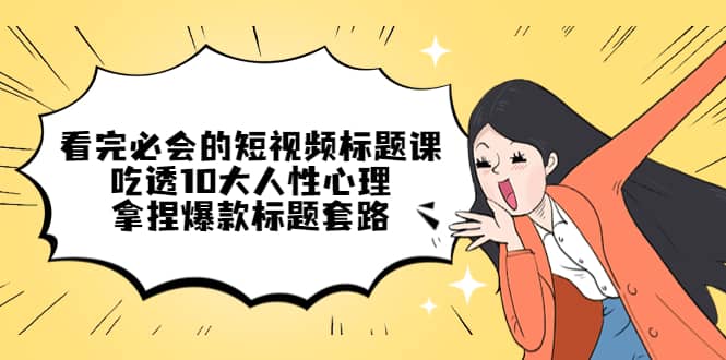 看完必会的短视频标题课，吃透10大人性心理，拿捏爆款标题套路副业基地_极客搞钱_中创网_福缘网_冒泡网_资源整合平台副业基地