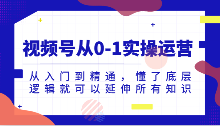 视频号从0-1实操运营，从入门到精通，懂了底层逻辑就可以延伸所有知识副业基地_极客搞钱_中创网_福缘网_冒泡网_资源整合平台副业基地