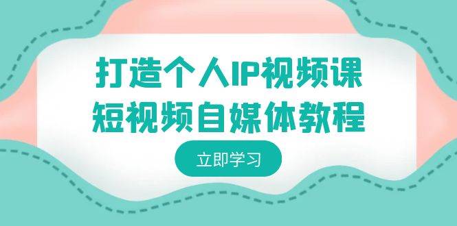 打造个人IP视频课-短视频自媒体教程，个人IP如何定位，如何变现副业基地_极客搞钱_中创网_福缘网_冒泡网_资源整合平台副业基地