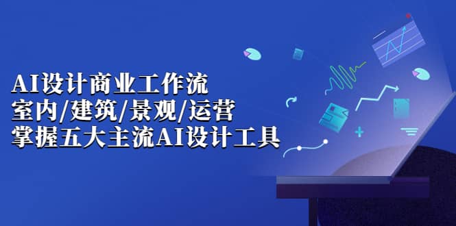 AI设计商业·工作流，室内·建筑·景观·运营，掌握五大主流AI设计工具副业基地_极客搞钱_中创网_福缘网_冒泡网_资源整合平台副业基地