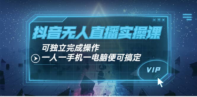 抖音无人直播实操课：可独立完成操作，一人一手机一电脑便可搞定副业基地_极客搞钱_中创网_福缘网_冒泡网_资源整合平台副业基地