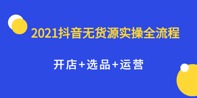 2021抖音无货源实操全流程，开店+选品+运营，全职兼职都可操作副业基地_极客搞钱_中创网_福缘网_冒泡网_资源整合平台副业基地