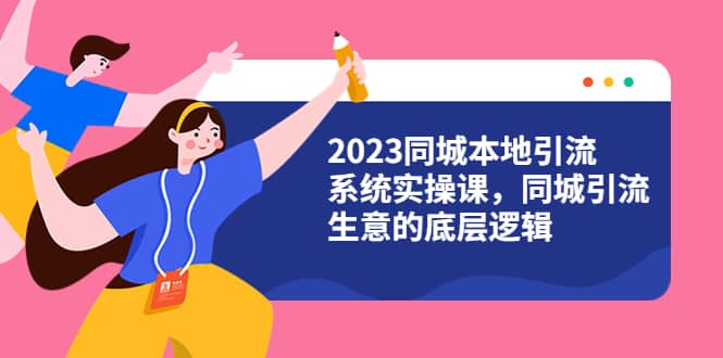 2023同城本地引流系统实操课，同城引流生意的底层逻辑（31节视频课）副业基地_极客搞钱_中创网_福缘网_冒泡网_资源整合平台副业基地