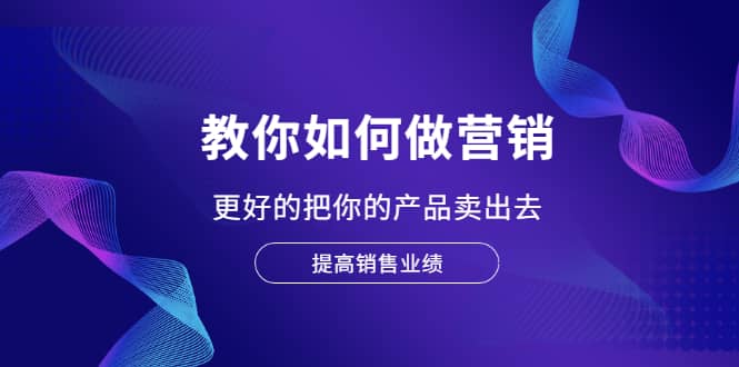 教你如何做营销，更好的把你的产品卖出去 提高销售业绩副业基地_极客搞钱_中创网_福缘网_冒泡网_资源整合平台副业基地