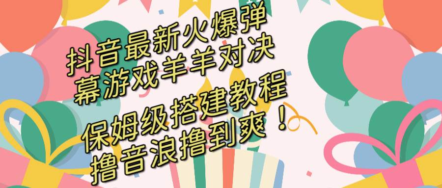 （8588期）抖音最新火爆弹幕游戏羊羊对决，保姆级搭建开播教程，撸音浪直接撸到爽！副业基地_极客搞钱_中创网_福缘网_冒泡网_资源整合平台副业基地