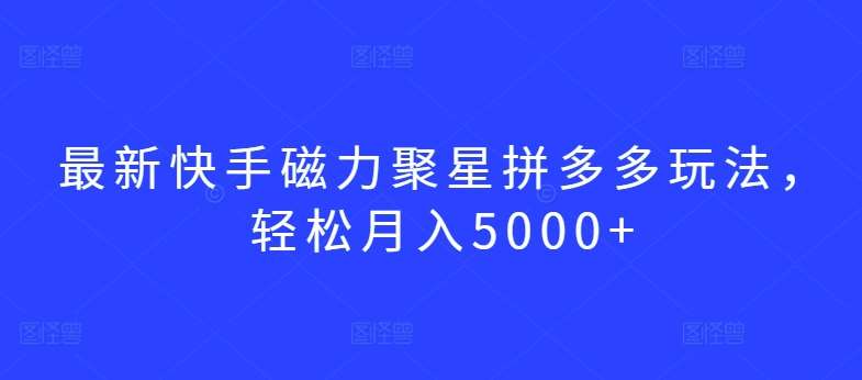 最新快手磁力聚星拼多多玩法，轻松月入5000+【揭秘】副业基地_极客搞钱_中创网_福缘网_冒泡网_资源整合平台副业基地