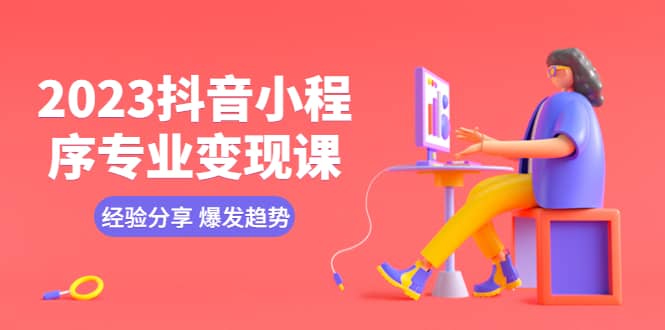 2023抖音小程序专业变现课 经验分享 爆发趋势 变现逻辑 养高权重号 剪辑等副业基地_极客搞钱_中创网_福缘网_冒泡网_资源整合平台副业基地
