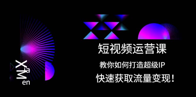 短视频运营课：教你如何打造超级IP，快速获取流量变现副业基地_极客搞钱_中创网_福缘网_冒泡网_资源整合平台副业基地