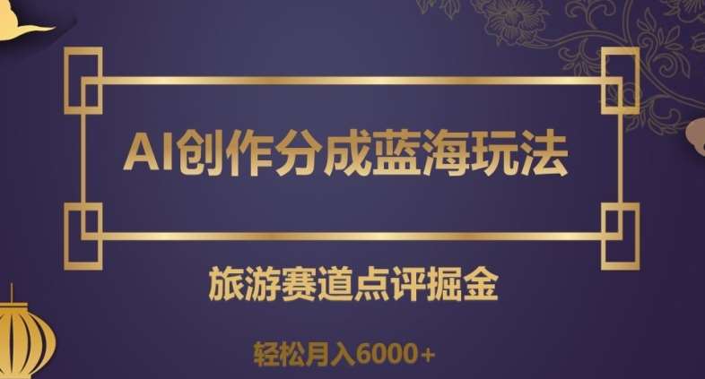 AI创作分成蓝海玩法，旅游赛道点评掘金，轻松月入6000+【揭秘】副业基地_极客搞钱_中创网_福缘网_冒泡网_资源整合平台副业基地