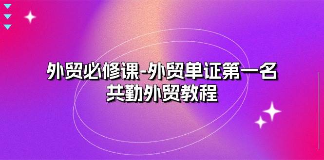 （10968期）外贸 必修课-外贸单证第一名-共勤外贸教程（22节课）副业基地_极客搞钱_中创网_福缘网_冒泡网_资源整合平台副业基地