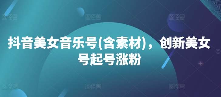 抖音美女音乐号(含素材)，创新美女号起号涨粉副业基地_极客搞钱_中创网_福缘网_冒泡网_资源整合平台副业基地