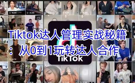 Tiktok达人管理实战秘籍：从0到1玩转达人合作副业基地_极客搞钱_中创网_福缘网_冒泡网_资源整合平台副业基地