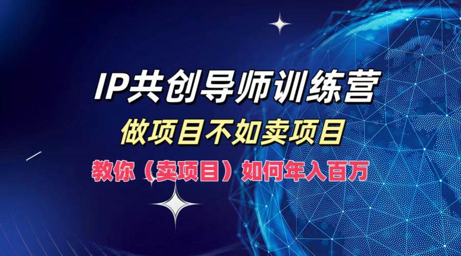IP共创导师训练营，做项目不如卖项目，教你（卖项目）如何实现年入百万副业基地_极客搞钱_中创网_福缘网_冒泡网_资源整合平台副业基地