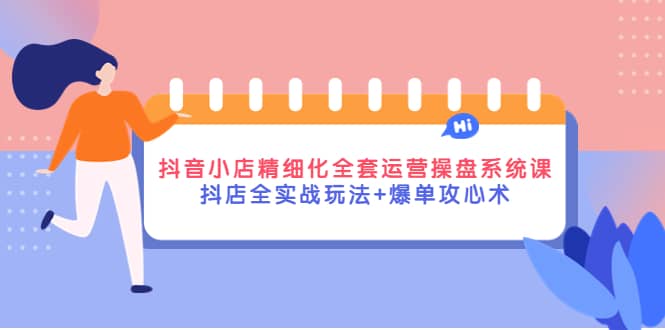 抖音小店精细化全套运营操盘系统课，抖店全实战玩法+爆单攻心术副业基地_极客搞钱_中创网_福缘网_冒泡网_资源整合平台副业基地