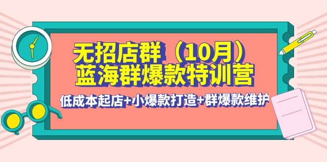 无招店群·蓝海群爆款特训营(10月新课) 低成本起店+小爆款打造+群爆款维护副业基地_极客搞钱_中创网_福缘网_冒泡网_资源整合平台副业基地