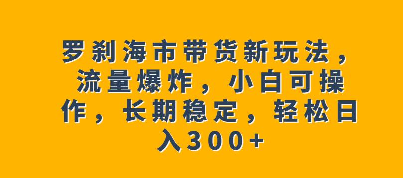 罗刹海市带货新玩法，流量爆炸，小白可操作，长期稳定，轻松日入300+【揭秘】副业基地_极客搞钱_中创网_福缘网_冒泡网_资源整合平台副业基地