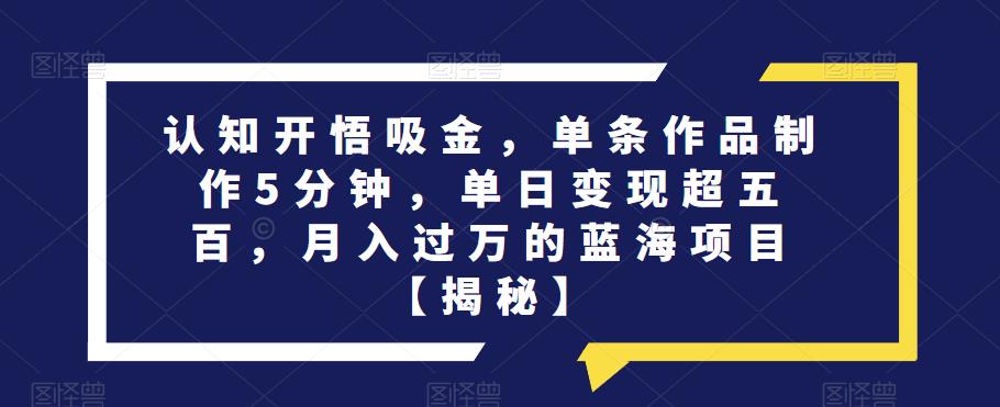 认知开悟吸金，单条作品制作5分钟，单日变现超五百，月入过万的蓝海项目【揭秘】副业基地_极客搞钱_中创网_福缘网_冒泡网_资源整合平台副业基地