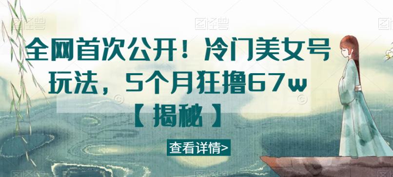全网首次公开！冷门美女号玩法，5个月狂撸67w【揭秘】副业基地_极客搞钱_中创网_福缘网_冒泡网_资源整合平台副业基地