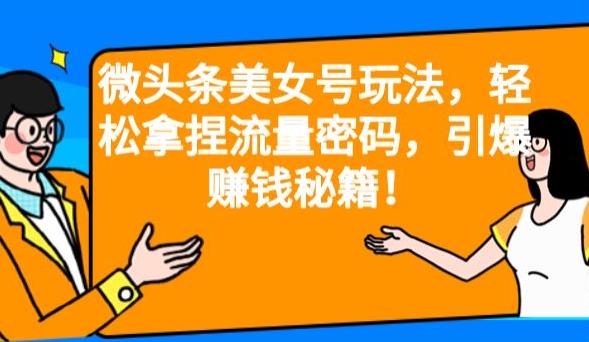 微头条美女号玩法，轻松拿捏流量密码，引爆赚钱秘籍！【揭秘】副业基地_极客搞钱_中创网_福缘网_冒泡网_资源整合平台副业基地