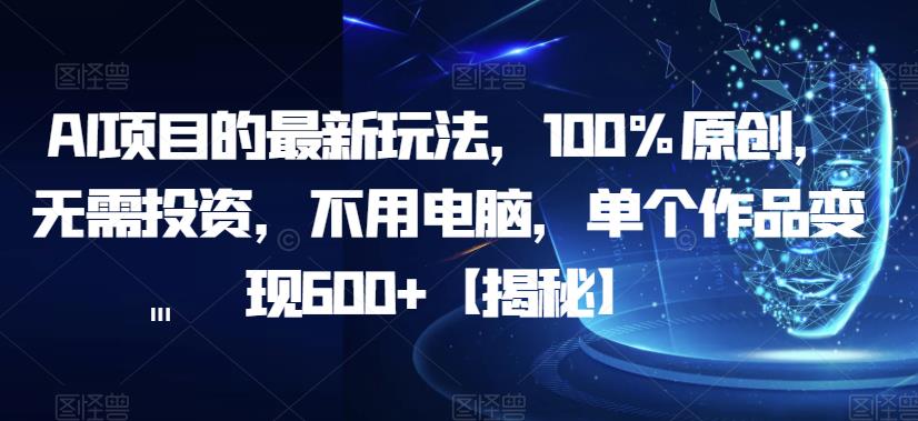 AI项目的最新玩法，100%原创，无需投资，不用电脑，单个作品变现600+【揭秘】副业基地_极客搞钱_中创网_福缘网_冒泡网_资源整合平台副业基地