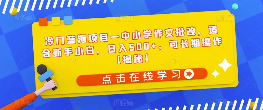 冷门蓝海项目—中小学作文批改，适合新手小白，日入500+，可长期操作【揭秘】副业基地_极客搞钱_中创网_福缘网_冒泡网_资源整合平台副业基地