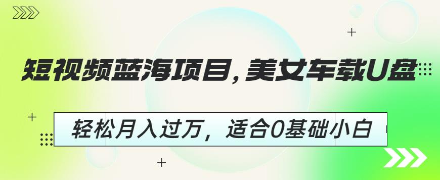 短视频蓝海项目，美女车载U盘，轻松月入过万，适合0基础小白【揭秘】副业基地_极客搞钱_中创网_福缘网_冒泡网_资源整合平台副业基地