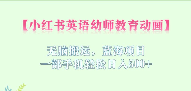 小红书英语幼师教育动画，无脑搬运，蓝海项目，一部手机轻松日入500+【揭秘】副业基地_极客搞钱_中创网_福缘网_冒泡网_资源整合平台副业基地