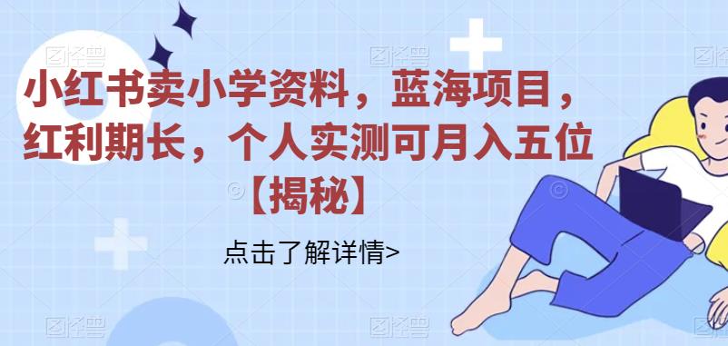 小红书卖小学资料，蓝海项目，红利期长，个人实测可月入五位【揭秘】副业基地_极客搞钱_中创网_福缘网_冒泡网_资源整合平台副业基地