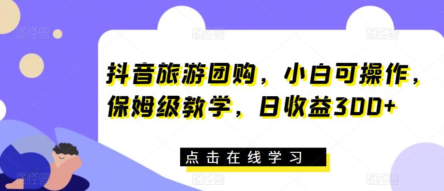 抖音旅游团购，小白可操作，保姆级教学，日收益300+【揭秘】副业基地_极客搞钱_中创网_福缘网_冒泡网_资源整合平台副业基地