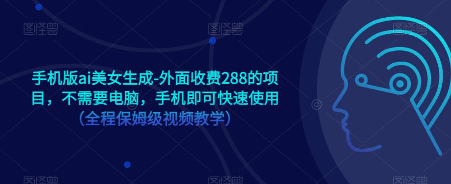 手机版ai美女生成-外面收费288的项目，不需要电脑，手机即可快速使用（全程保姆级视频教学）副业基地_极客搞钱_中创网_福缘网_冒泡网_资源整合平台副业基地