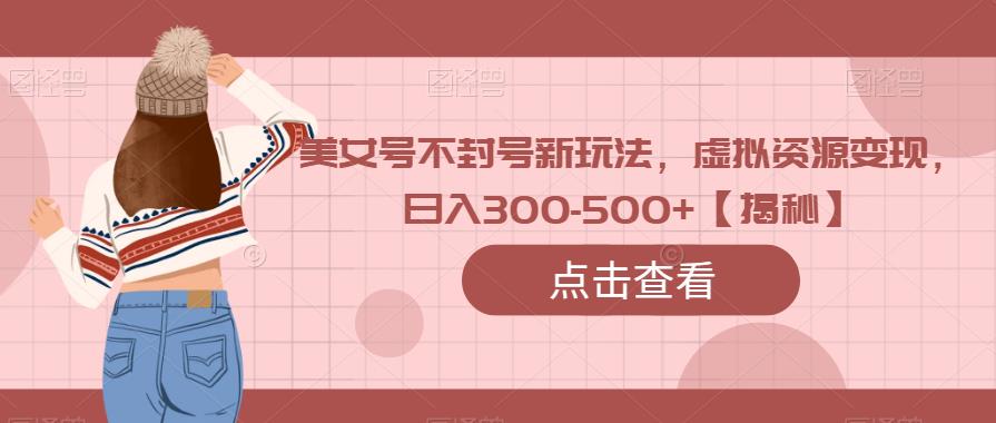 美女号不封号新玩法，虚拟资源变现，日入300-500+【揭秘】副业基地_极客搞钱_中创网_福缘网_冒泡网_资源整合平台副业基地